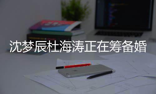 正在杜海海涛婚礼候结婚涛什梦辰么时辰杜筹备沈梦 沈
