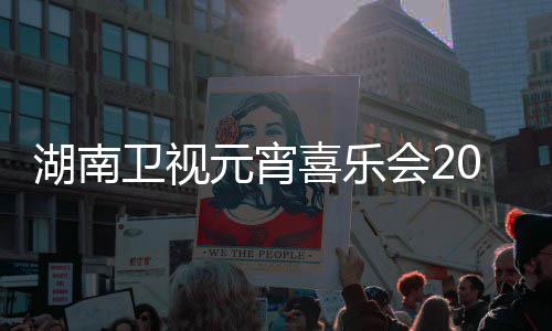 播时卫视直点几湖南会21节间几嘉宾喜乐目单元宵分