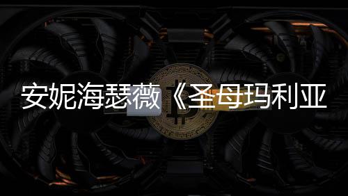 薇告 妆造海瑟很惊新预玛利安妮亚艳圣母