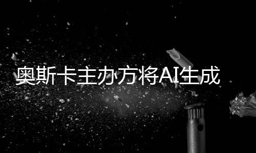 办方表演本排评选之外将A奥斯与剧成的除在I生范围卡主