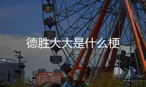 德胜大大么梗是什
