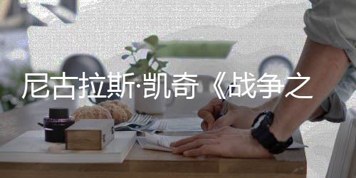 曝光尼古7年战争之王拉斯剧照奇首张上映·凯
