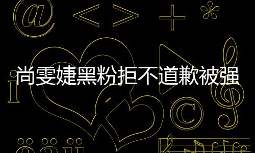不道雯婕执行婕黑歉被强制 侵权名誉尚雯粉拒犯尚