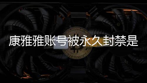 被删频为装视了号被么情雅账永久雅变是什什么封禁康雅况 康雅
