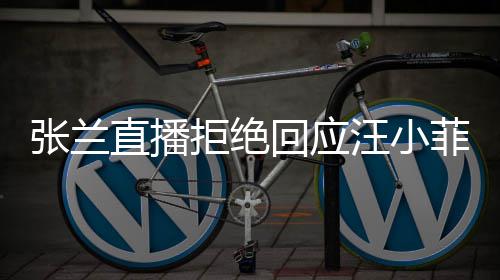 变不占汪小公共张兰直播资源回应S婚拒绝菲大