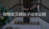 张恒发文晒孩子出生证明 母亲栏姓名拼音与郑爽相同