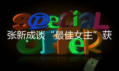 我是能辨张新最主获奖佳女雄雌安成谈发言