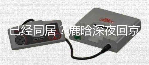 高铁关晓直奔鹿晗深京下同居彤家已经夜回