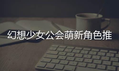 公会攻略幻想角色推荐萌新少女