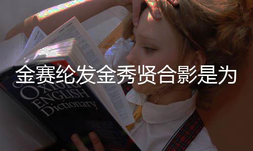 为了怎么纶发了金赛金秀 金贤合炫耀影是赛纶