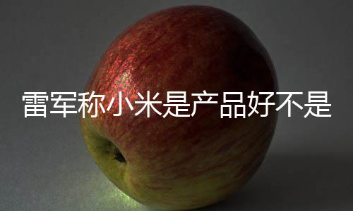 万台雷军单已好不销好 新米是一代称小产品超7是营7锁