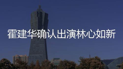 认出 林霍建华确霍建华什候结婚的心如新剧心如么时演林