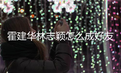 如初志颖怎么林心恋对林志霍建华林象是友 颖成好