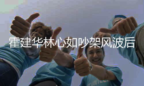 霍建华林后首合体心如 亲情好密挽吵架手感风波