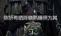 陈妍希晒陈晓熟睡照为其庆生 每年准时发文爱意满满