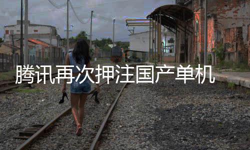 国产再次单机获得腾讯投资押注与炊烟烽火