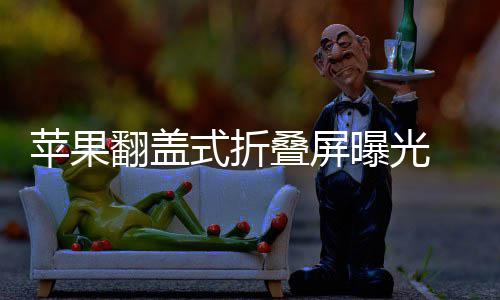 苹果曝光折叠在路叠屏态已新形式折 竖上翻盖