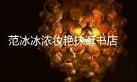范冰冰浓妆艳抹逛书店 网友：像来收购书店的