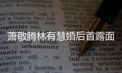 曝对林有婚后慧一见钟腾林腾自萧敬萧敬情面 有慧首露