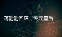 蒋勤勤回应“纯元皇后”梗：不想蹭《甄嬛传》热度