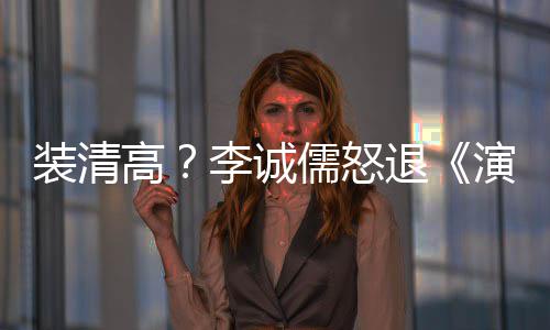 儒怒高装清李诚后加家综退盟对演员艺