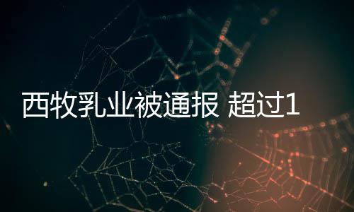 被通报 8万乳业罐奶料西牧期原用过超过粉使