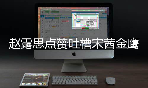 赵露赞吐子怎赵露滑吗型帖茜金么回鹰女槽宋思点神造事 思手