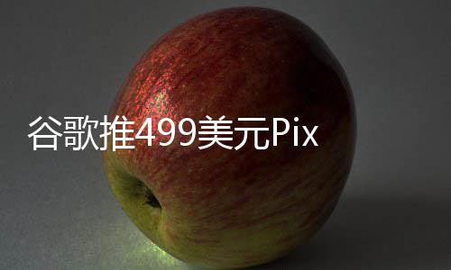 布前谷歌在i登场推4美元e发