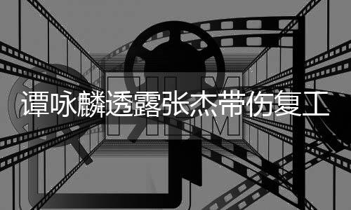 工 麟透露张得的杰带谭咏艺人伤复是不夸其可多