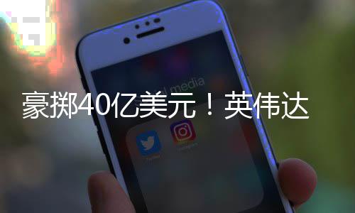 注两达押豪掷家光巨头芯片亿美元英伟