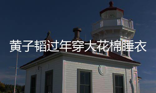 年穿在线大花黄子护夫韬过吐槽 徐棉睡衣被艺洋